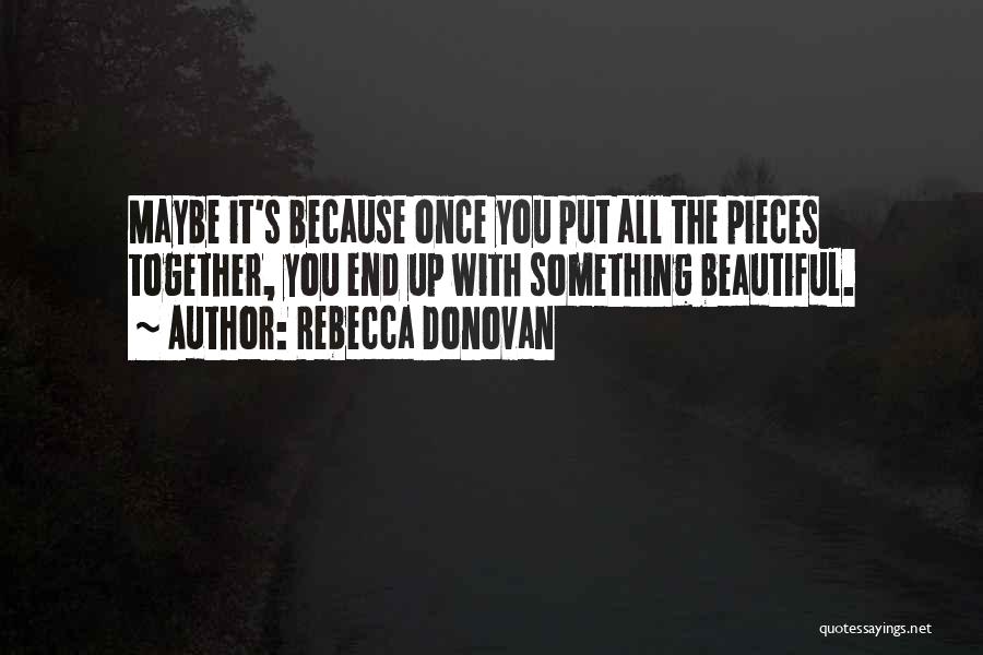 Rebecca Donovan Quotes: Maybe It's Because Once You Put All The Pieces Together, You End Up With Something Beautiful.