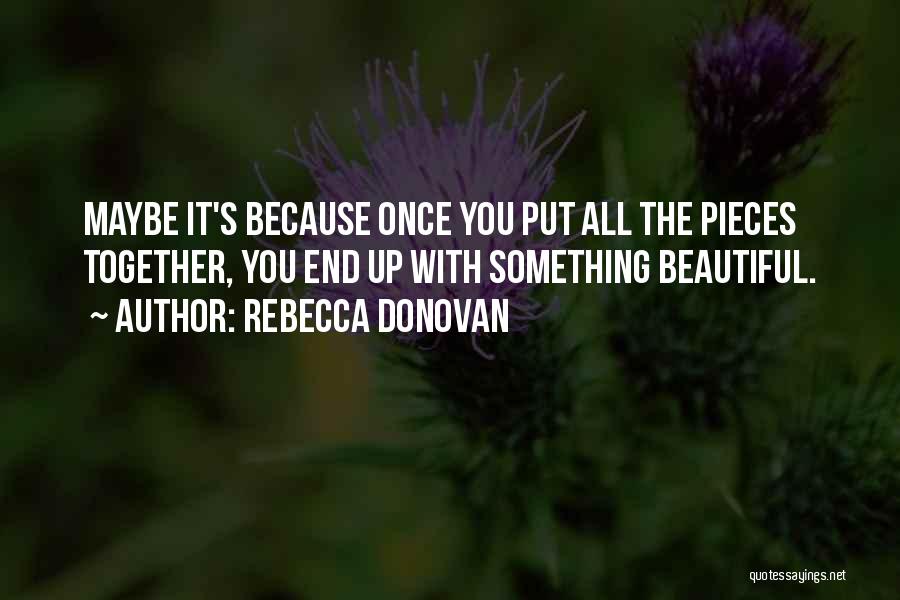 Rebecca Donovan Quotes: Maybe It's Because Once You Put All The Pieces Together, You End Up With Something Beautiful.