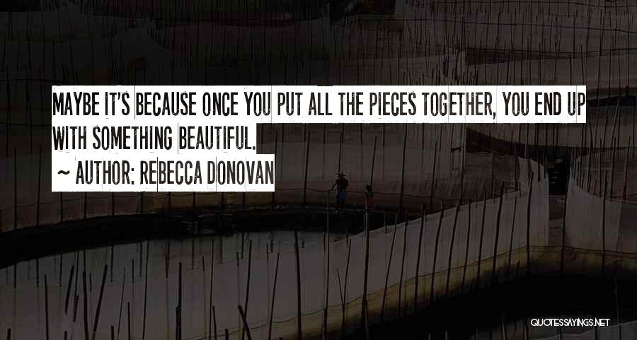Rebecca Donovan Quotes: Maybe It's Because Once You Put All The Pieces Together, You End Up With Something Beautiful.