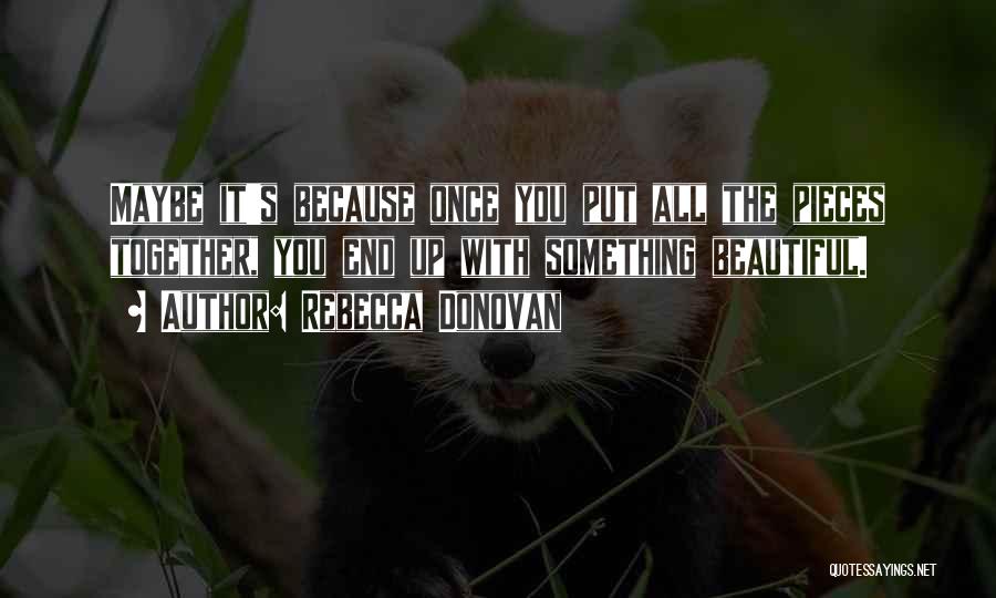 Rebecca Donovan Quotes: Maybe It's Because Once You Put All The Pieces Together, You End Up With Something Beautiful.