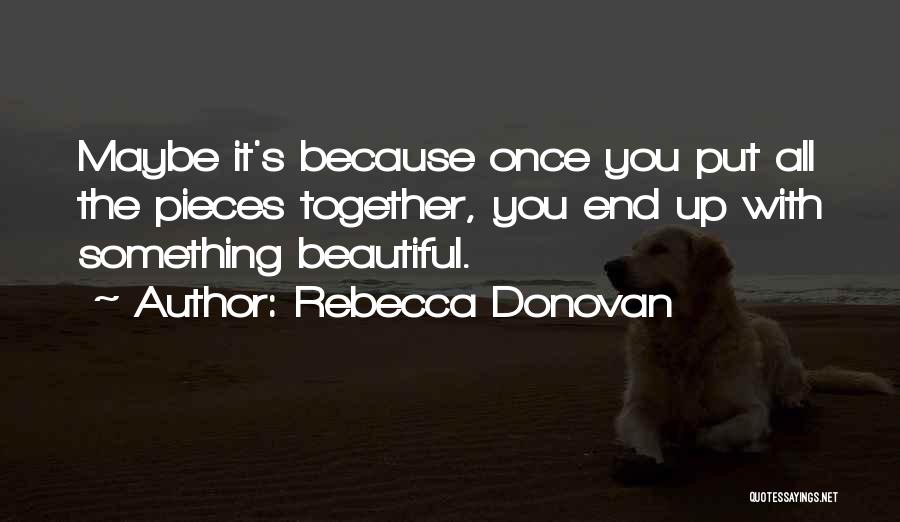 Rebecca Donovan Quotes: Maybe It's Because Once You Put All The Pieces Together, You End Up With Something Beautiful.