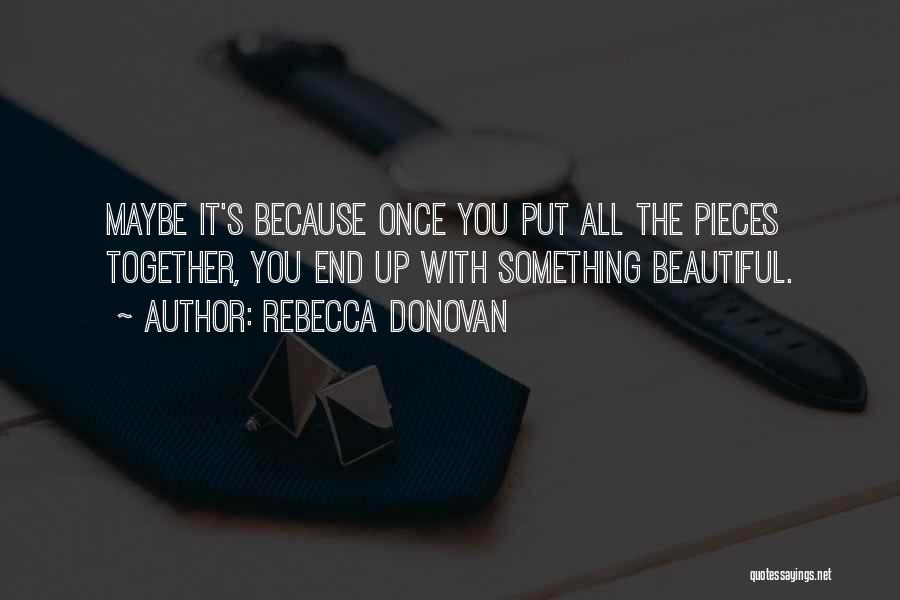Rebecca Donovan Quotes: Maybe It's Because Once You Put All The Pieces Together, You End Up With Something Beautiful.