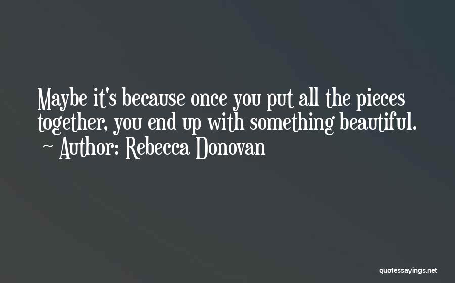 Rebecca Donovan Quotes: Maybe It's Because Once You Put All The Pieces Together, You End Up With Something Beautiful.