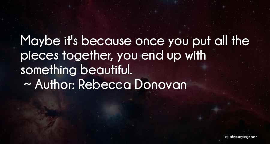 Rebecca Donovan Quotes: Maybe It's Because Once You Put All The Pieces Together, You End Up With Something Beautiful.