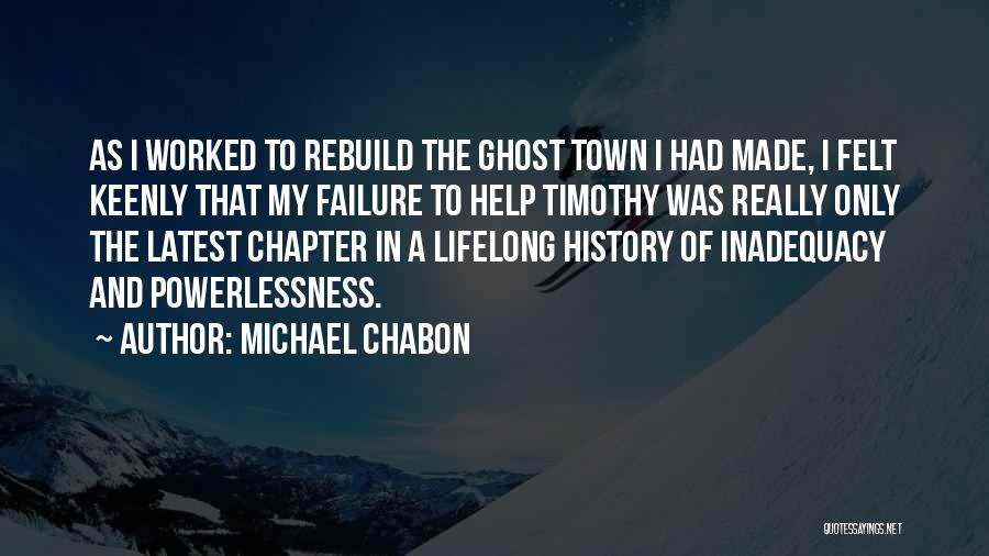 Michael Chabon Quotes: As I Worked To Rebuild The Ghost Town I Had Made, I Felt Keenly That My Failure To Help Timothy