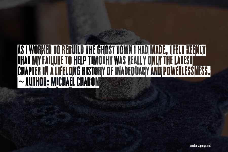 Michael Chabon Quotes: As I Worked To Rebuild The Ghost Town I Had Made, I Felt Keenly That My Failure To Help Timothy
