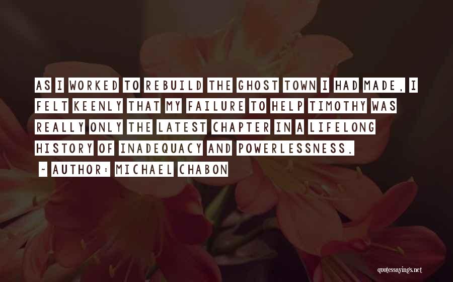 Michael Chabon Quotes: As I Worked To Rebuild The Ghost Town I Had Made, I Felt Keenly That My Failure To Help Timothy