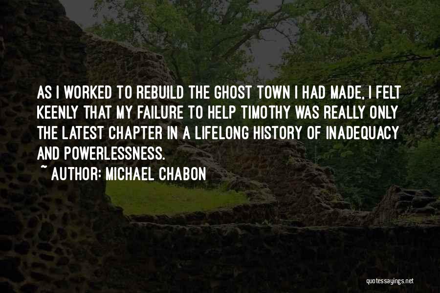 Michael Chabon Quotes: As I Worked To Rebuild The Ghost Town I Had Made, I Felt Keenly That My Failure To Help Timothy