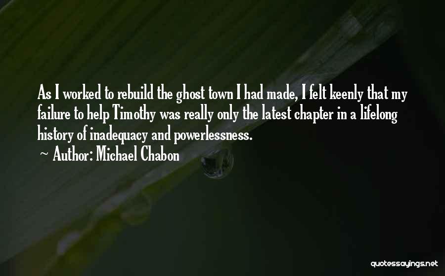 Michael Chabon Quotes: As I Worked To Rebuild The Ghost Town I Had Made, I Felt Keenly That My Failure To Help Timothy