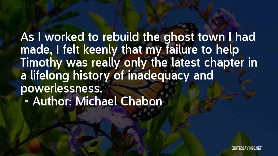 Michael Chabon Quotes: As I Worked To Rebuild The Ghost Town I Had Made, I Felt Keenly That My Failure To Help Timothy