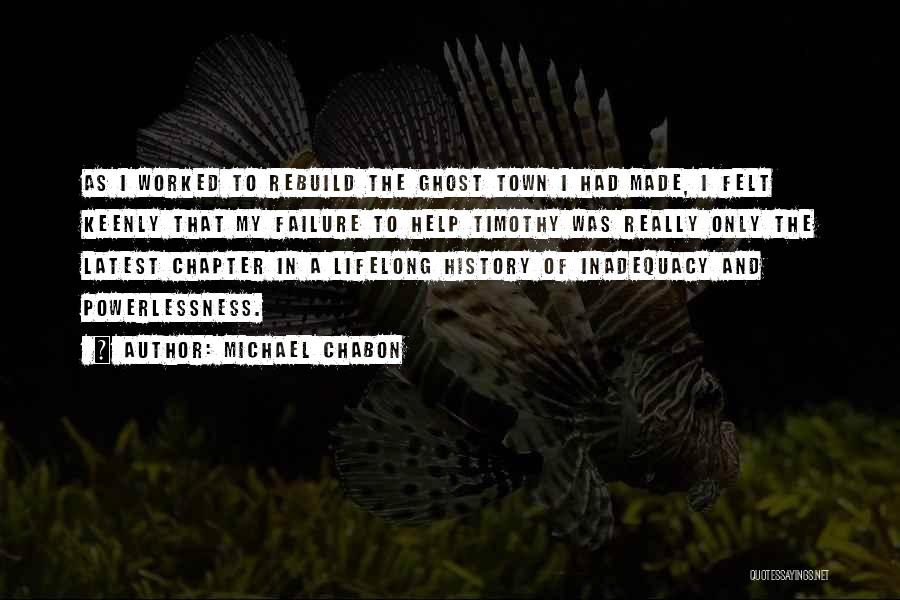 Michael Chabon Quotes: As I Worked To Rebuild The Ghost Town I Had Made, I Felt Keenly That My Failure To Help Timothy