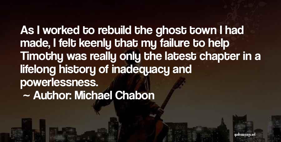 Michael Chabon Quotes: As I Worked To Rebuild The Ghost Town I Had Made, I Felt Keenly That My Failure To Help Timothy