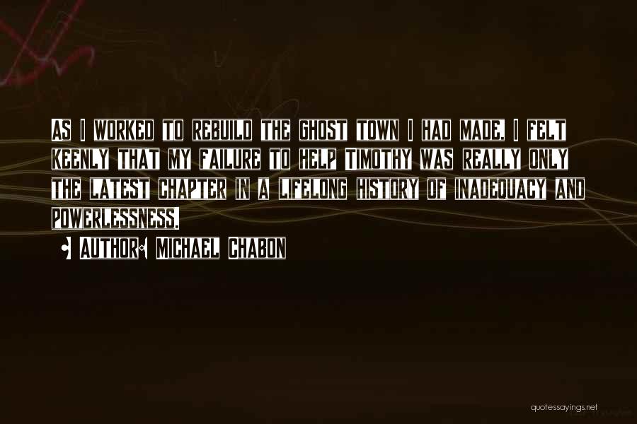 Michael Chabon Quotes: As I Worked To Rebuild The Ghost Town I Had Made, I Felt Keenly That My Failure To Help Timothy