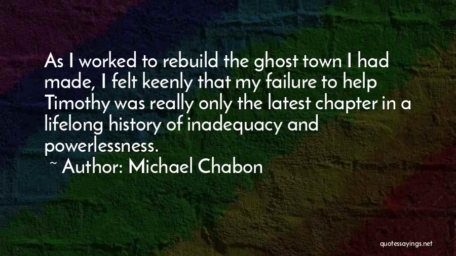 Michael Chabon Quotes: As I Worked To Rebuild The Ghost Town I Had Made, I Felt Keenly That My Failure To Help Timothy