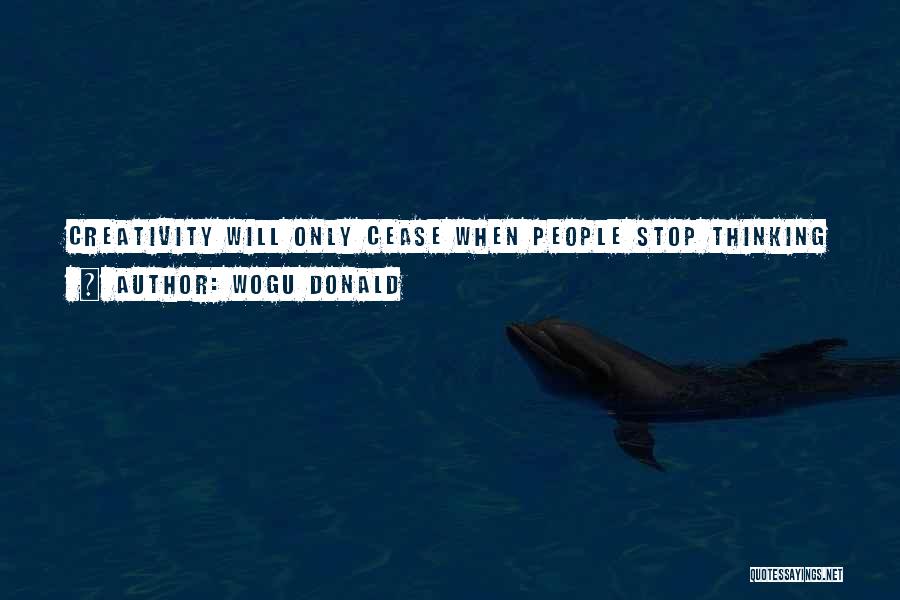 Wogu Donald Quotes: Creativity Will Only Cease When People Stop Thinking