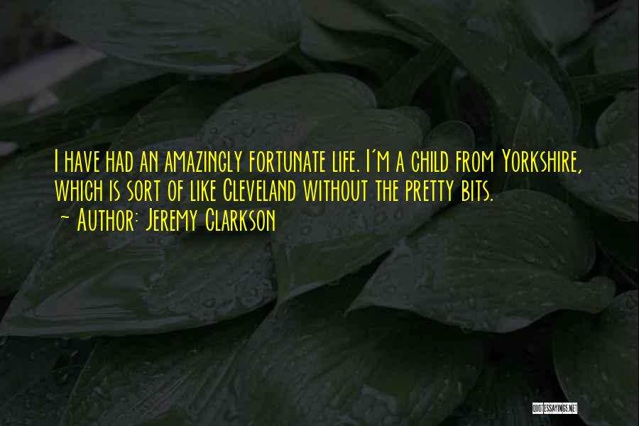 Jeremy Clarkson Quotes: I Have Had An Amazingly Fortunate Life. I'm A Child From Yorkshire, Which Is Sort Of Like Cleveland Without The
