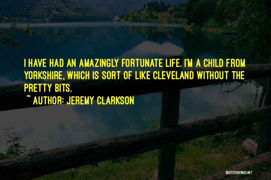 Jeremy Clarkson Quotes: I Have Had An Amazingly Fortunate Life. I'm A Child From Yorkshire, Which Is Sort Of Like Cleveland Without The