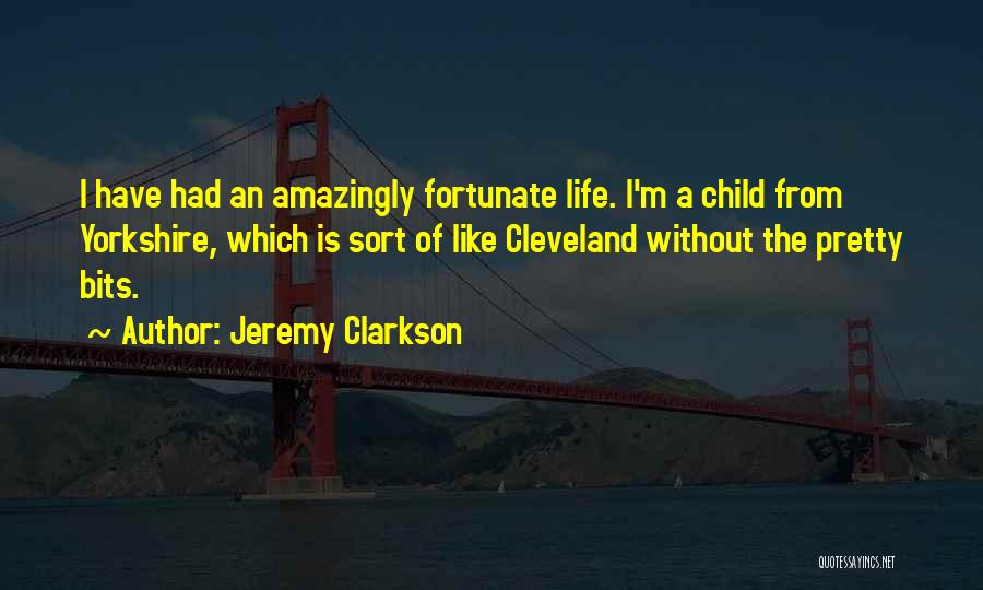 Jeremy Clarkson Quotes: I Have Had An Amazingly Fortunate Life. I'm A Child From Yorkshire, Which Is Sort Of Like Cleveland Without The