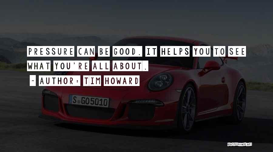 Tim Howard Quotes: Pressure Can Be Good. It Helps You To See What You're All About.