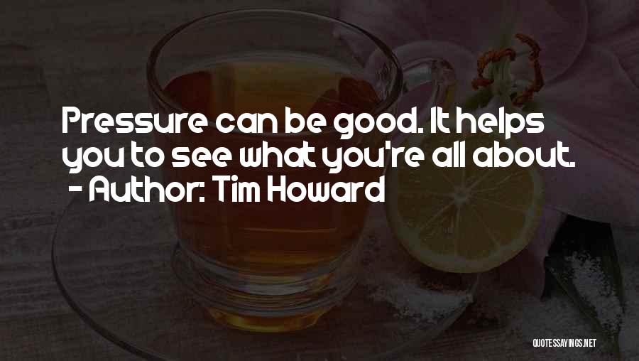Tim Howard Quotes: Pressure Can Be Good. It Helps You To See What You're All About.