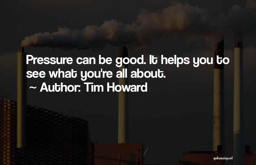 Tim Howard Quotes: Pressure Can Be Good. It Helps You To See What You're All About.