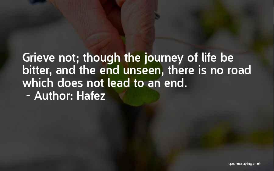 Hafez Quotes: Grieve Not; Though The Journey Of Life Be Bitter, And The End Unseen, There Is No Road Which Does Not