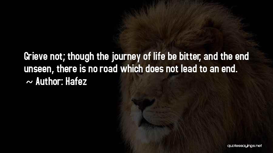 Hafez Quotes: Grieve Not; Though The Journey Of Life Be Bitter, And The End Unseen, There Is No Road Which Does Not