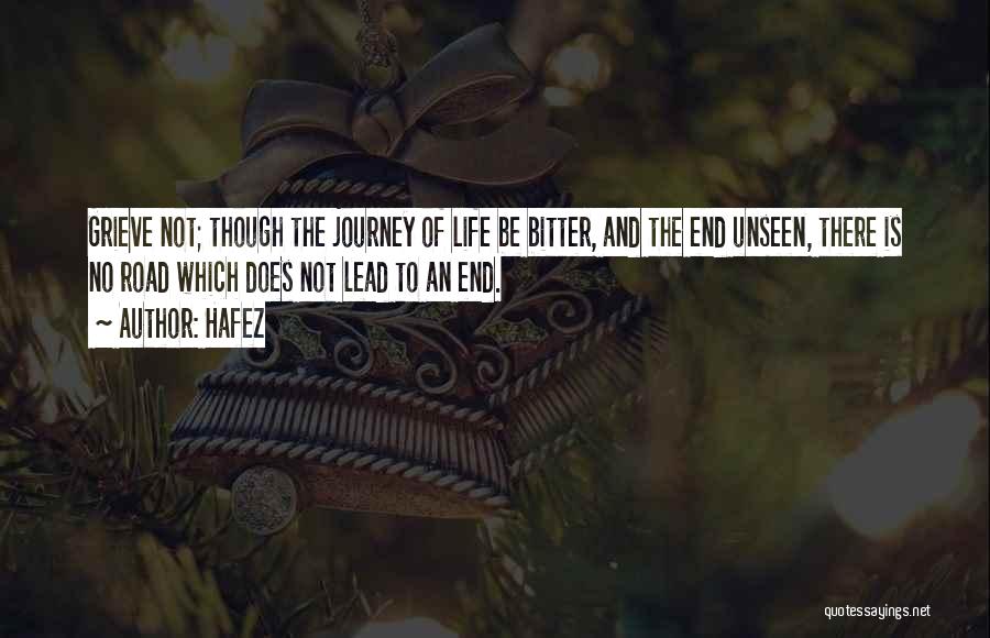 Hafez Quotes: Grieve Not; Though The Journey Of Life Be Bitter, And The End Unseen, There Is No Road Which Does Not