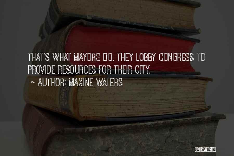 Maxine Waters Quotes: That's What Mayors Do. They Lobby Congress To Provide Resources For Their City.