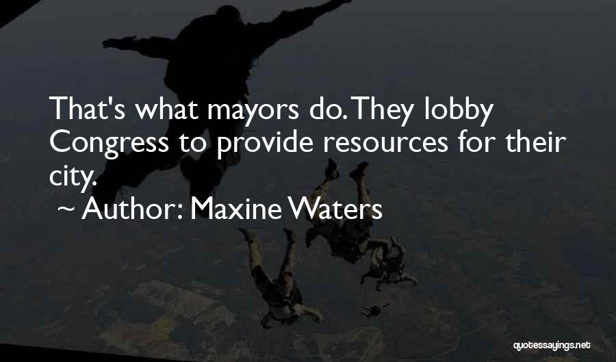 Maxine Waters Quotes: That's What Mayors Do. They Lobby Congress To Provide Resources For Their City.