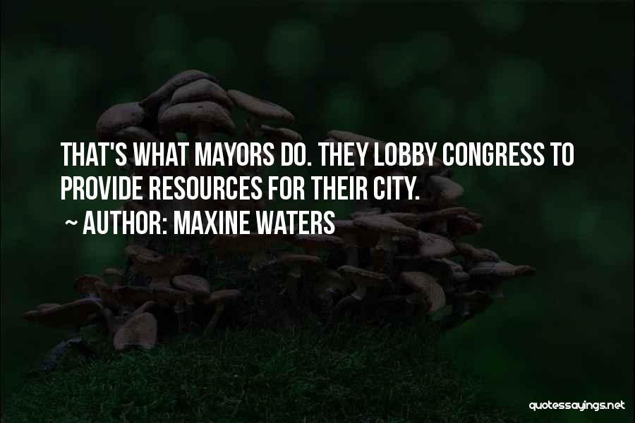 Maxine Waters Quotes: That's What Mayors Do. They Lobby Congress To Provide Resources For Their City.