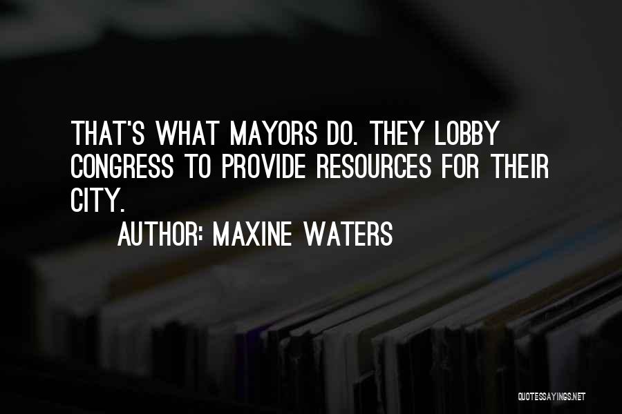 Maxine Waters Quotes: That's What Mayors Do. They Lobby Congress To Provide Resources For Their City.