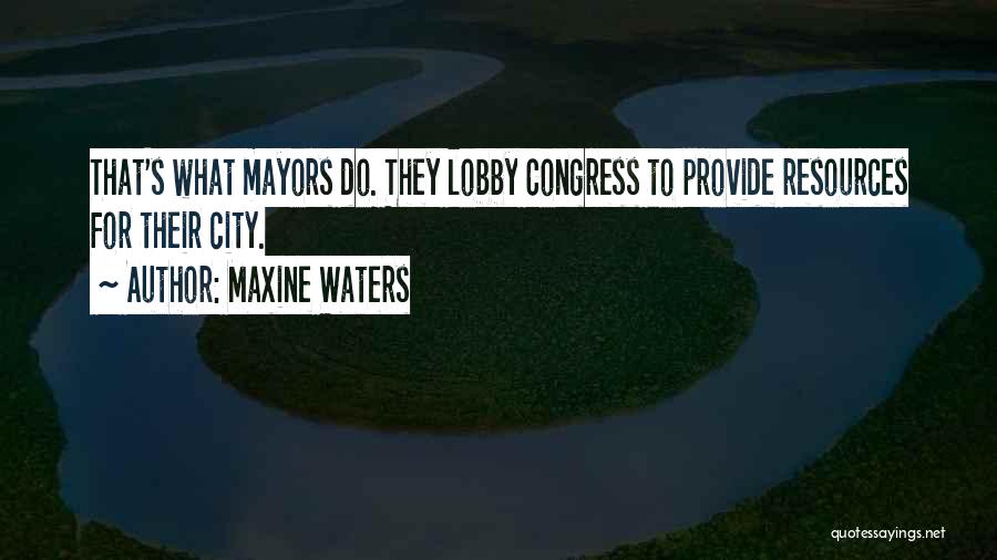 Maxine Waters Quotes: That's What Mayors Do. They Lobby Congress To Provide Resources For Their City.
