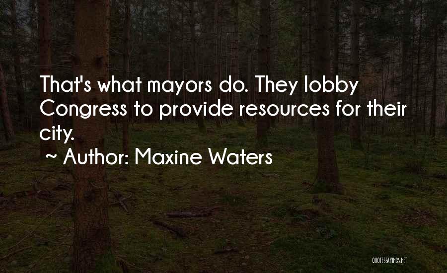 Maxine Waters Quotes: That's What Mayors Do. They Lobby Congress To Provide Resources For Their City.