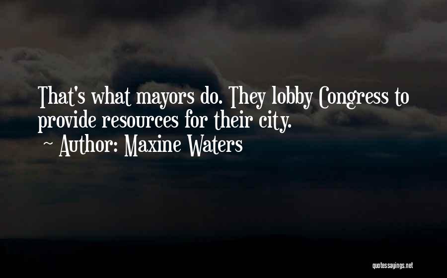 Maxine Waters Quotes: That's What Mayors Do. They Lobby Congress To Provide Resources For Their City.