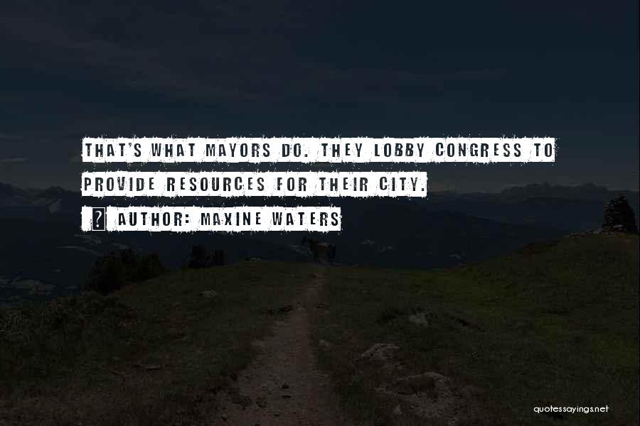 Maxine Waters Quotes: That's What Mayors Do. They Lobby Congress To Provide Resources For Their City.