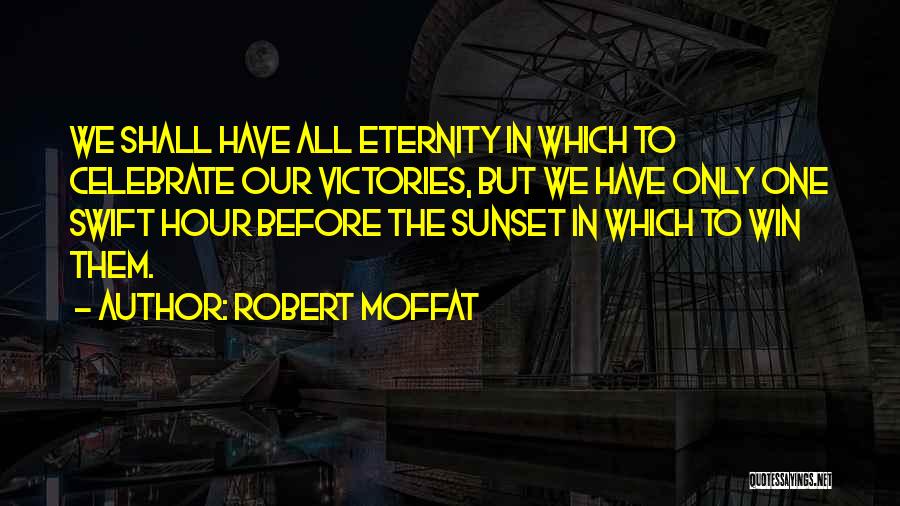Robert Moffat Quotes: We Shall Have All Eternity In Which To Celebrate Our Victories, But We Have Only One Swift Hour Before The
