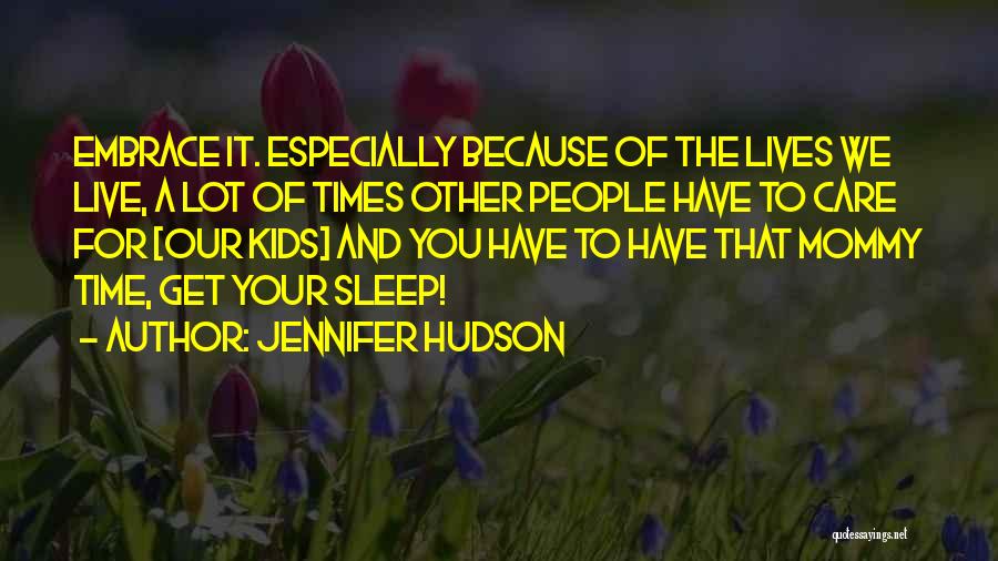 Jennifer Hudson Quotes: Embrace It. Especially Because Of The Lives We Live, A Lot Of Times Other People Have To Care For [our