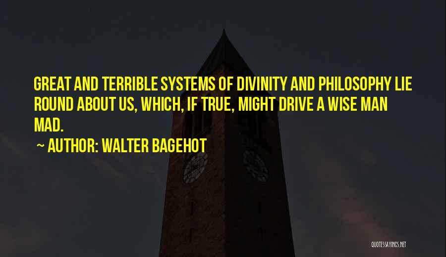 Walter Bagehot Quotes: Great And Terrible Systems Of Divinity And Philosophy Lie Round About Us, Which, If True, Might Drive A Wise Man