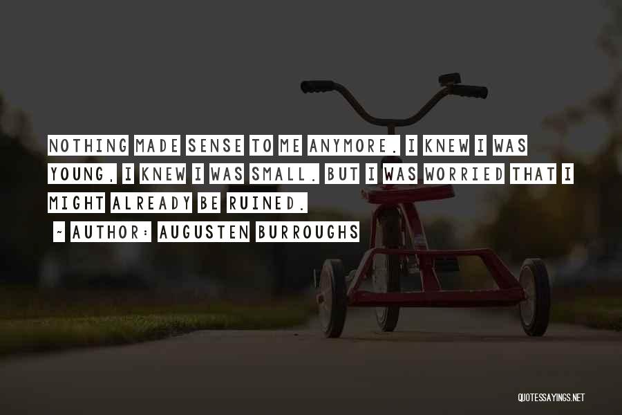Augusten Burroughs Quotes: Nothing Made Sense To Me Anymore. I Knew I Was Young, I Knew I Was Small. But I Was Worried