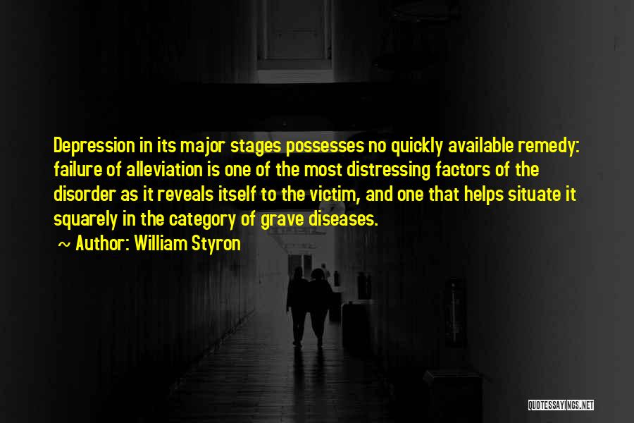 William Styron Quotes: Depression In Its Major Stages Possesses No Quickly Available Remedy: Failure Of Alleviation Is One Of The Most Distressing Factors