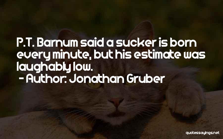 Jonathan Gruber Quotes: P.t. Barnum Said A Sucker Is Born Every Minute, But His Estimate Was Laughably Low.