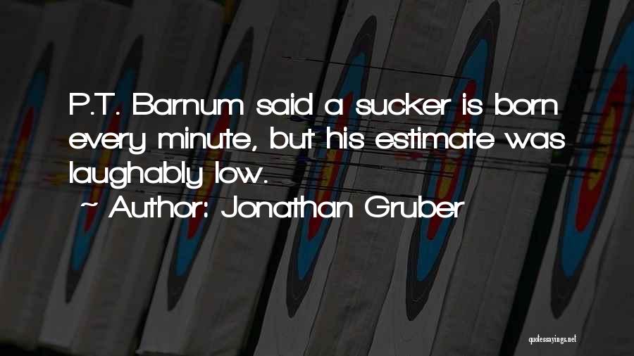 Jonathan Gruber Quotes: P.t. Barnum Said A Sucker Is Born Every Minute, But His Estimate Was Laughably Low.
