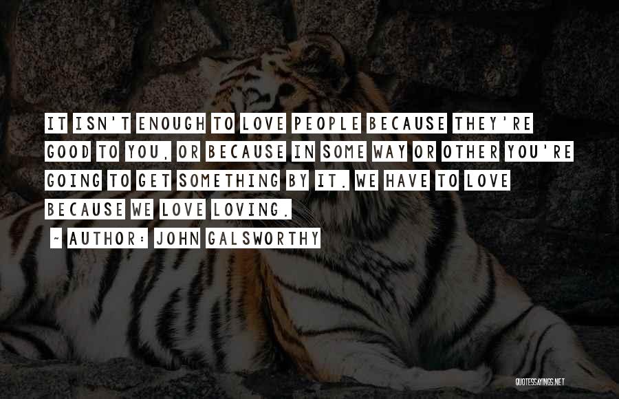John Galsworthy Quotes: It Isn't Enough To Love People Because They're Good To You, Or Because In Some Way Or Other You're Going