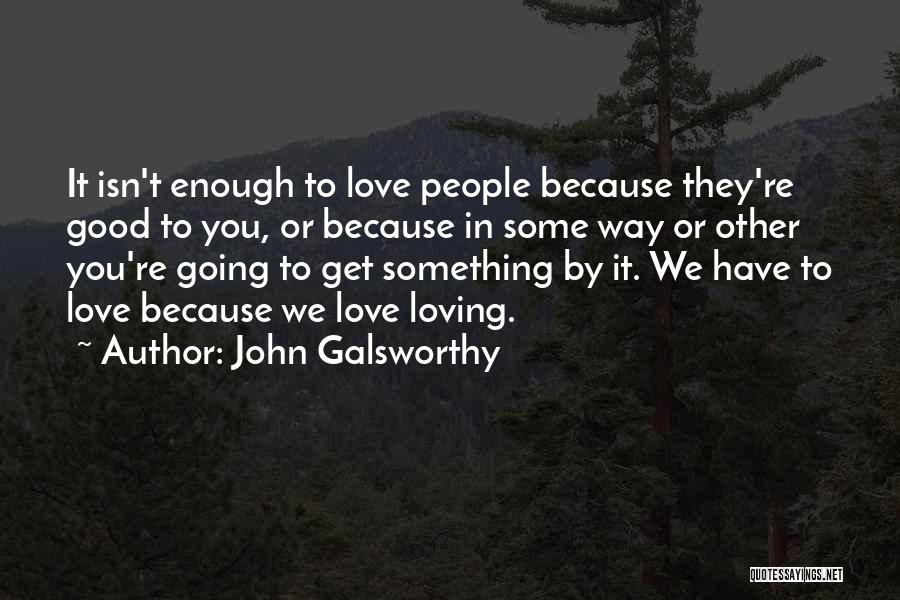 John Galsworthy Quotes: It Isn't Enough To Love People Because They're Good To You, Or Because In Some Way Or Other You're Going