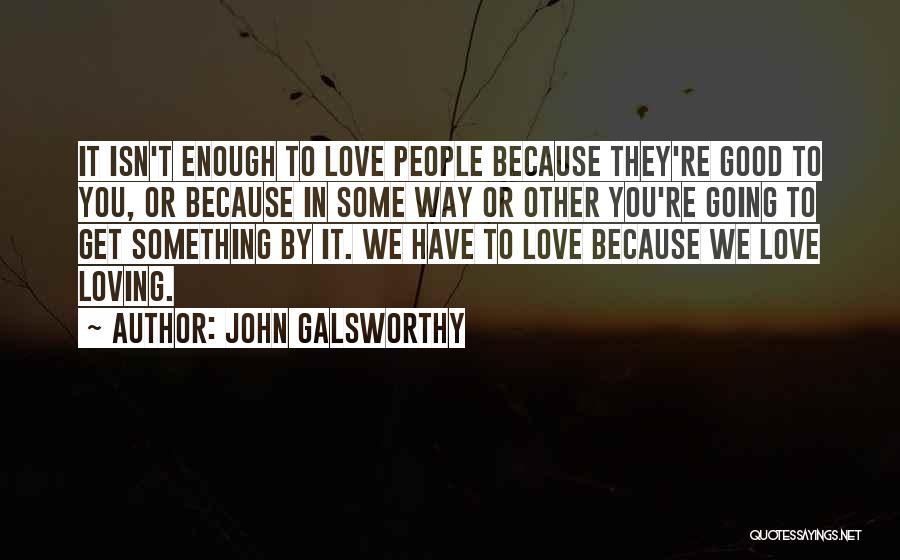 John Galsworthy Quotes: It Isn't Enough To Love People Because They're Good To You, Or Because In Some Way Or Other You're Going