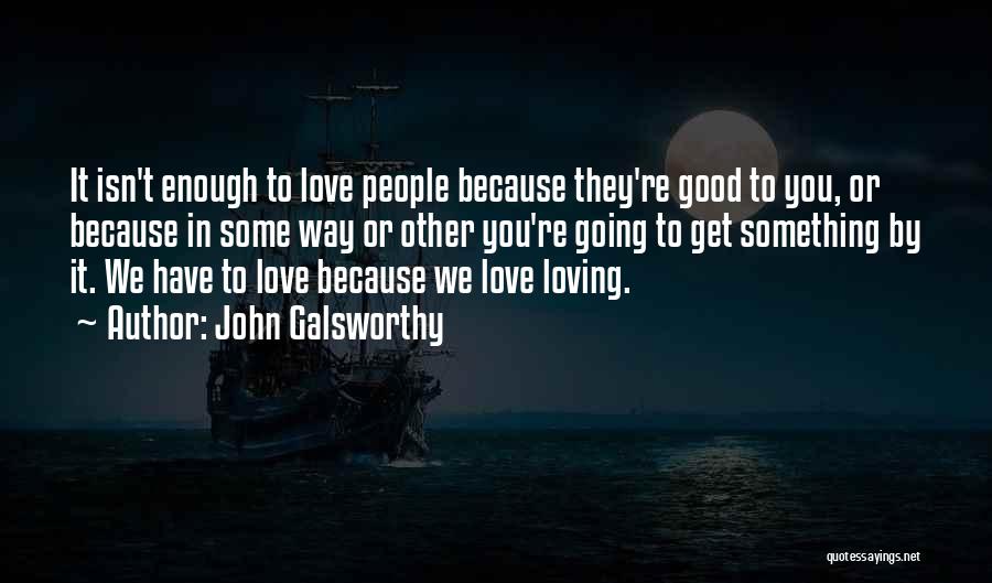 John Galsworthy Quotes: It Isn't Enough To Love People Because They're Good To You, Or Because In Some Way Or Other You're Going