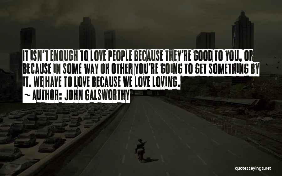 John Galsworthy Quotes: It Isn't Enough To Love People Because They're Good To You, Or Because In Some Way Or Other You're Going