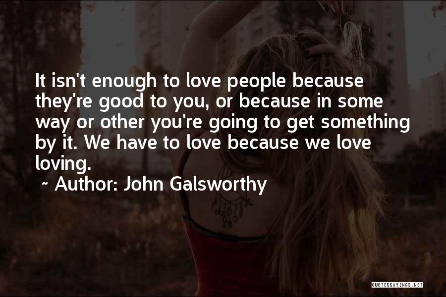 John Galsworthy Quotes: It Isn't Enough To Love People Because They're Good To You, Or Because In Some Way Or Other You're Going
