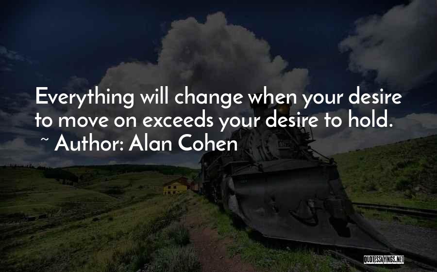 Alan Cohen Quotes: Everything Will Change When Your Desire To Move On Exceeds Your Desire To Hold.